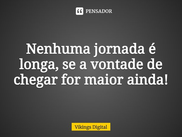 Nenhuma jornada é longa, se a vontade de chegar for maior ainda!... Frase de Vikings Digital.