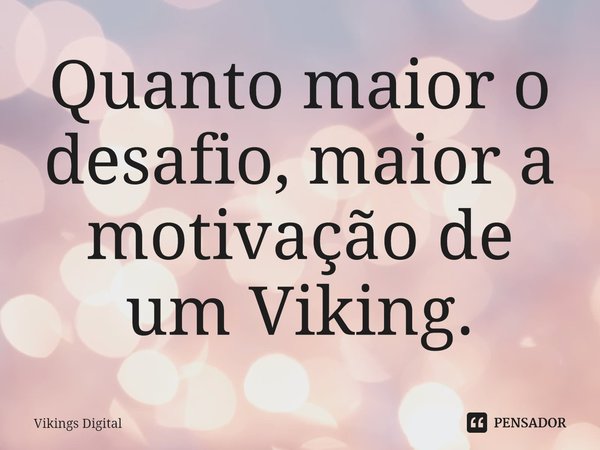 ⁠Quanto maior o desafio, maior a motivação de um Viking.... Frase de Vikings Digital.