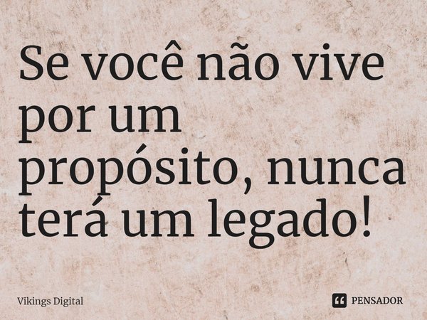⁠Se você não vive por um propósito, nunca terá um legado!... Frase de Vikings Digital.