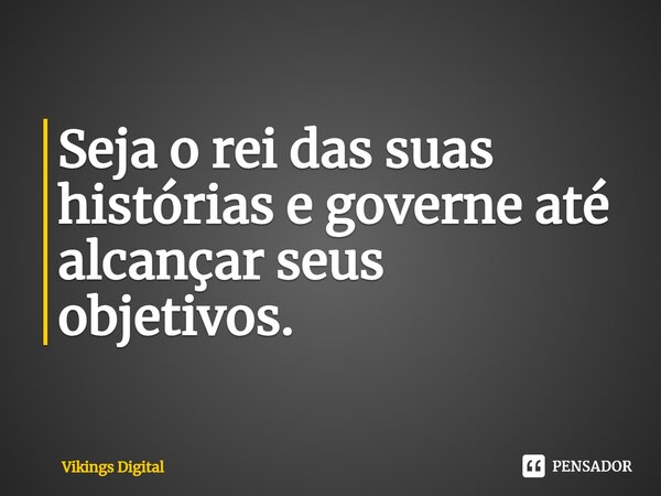 ⁠Seja o rei das suas histórias e governe até alcançar seus objetivos.... Frase de Vikings Digital.