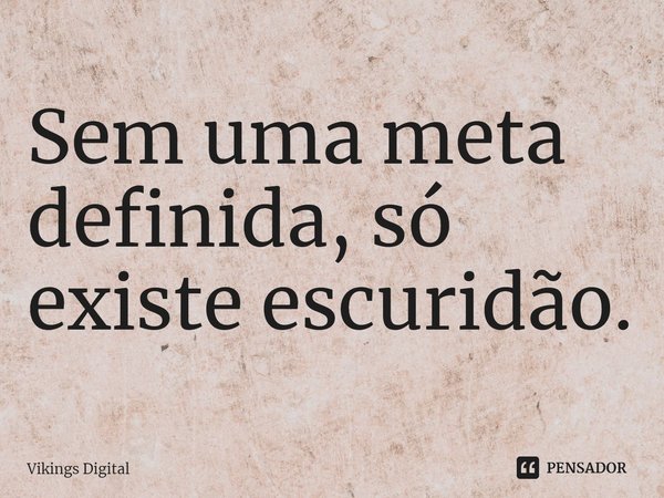 Sem uma meta definida, só existe escuridão.... Frase de Vikings Digital.