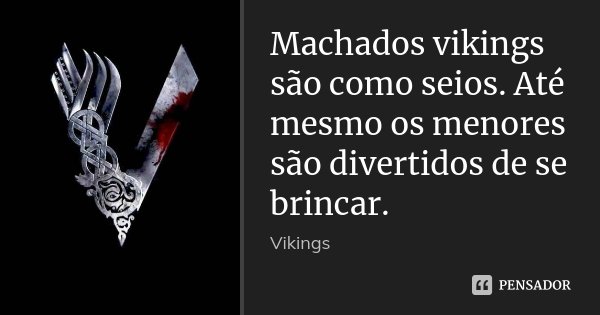 Machados vikings são como seios. Até mesmo os menores são divertidos de se brincar.... Frase de Vikings.