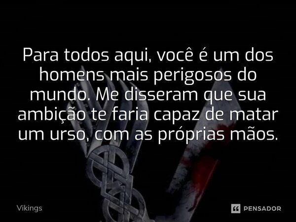 ⁠⁠Para todos aqui, você é um dos homens mais perigosos do mundo. Me disseram que sua ambição te faria capaz de matar um urso, com as próprias mãos.... Frase de Vikings.