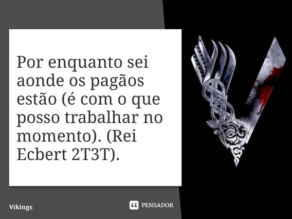 Por enquanto sei aonde os pagãos estão (é com o que posso trabalhar no momento). (Rei Ecbert 2T3T).... Frase de Vikings.