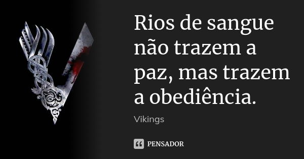 Rios de sangue não trazem a paz, mas trazem a obediência.... Frase de Vikings.