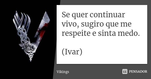 Se quer continuar vivo, sugiro que me respeite e sinta medo. (Ivar)... Frase de Vikings.