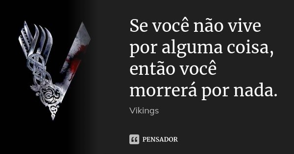 Se você não vive por alguma coisa, então você morrerá por nada.... Frase de Vikings.