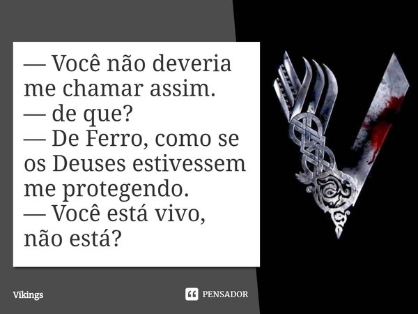 ⁠— Você não deveria me chamar assim.
— de que?
— De Ferro, como se os Deuses estivessem me protegendo.
— Você está vivo, não está?... Frase de Vikings.