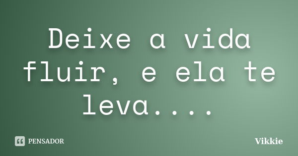 Deixe a vida fluir, e ela te leva....... Frase de Vikkie.