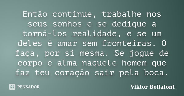 Então continue, trabalhe nos seus sonhos e se dedique a torná-los realidade, e se um deles é amar sem fronteiras. O faça, por si mesma. Se jogue de corpo e alma... Frase de Viktor Bellafont.