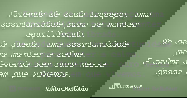 Fazendo de cada tropeço, uma oportunidade para se manter equilibrada. De cada queda, uma oportunidade para manter a calma. E calma deveria ser ouro nessa época ... Frase de Viktor Bellafont.