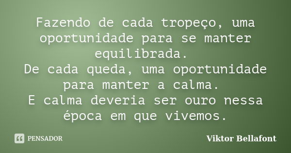 Fazendo de cada tropeço, uma oportunidade para se manter equilibrada. De cada queda, uma oportunidade para manter a calma. E calma deveria ser ouro nessa época ... Frase de Viktor Bellafont.