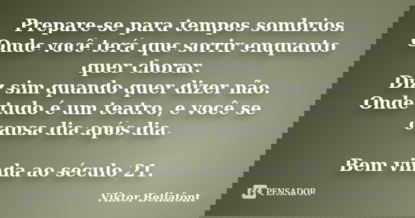 Prepare-se para tempos sombrios. Onde você terá que sorrir enquanto quer chorar. Diz sim quando quer dizer não. Onde tudo é um teatro, e você se cansa dia após ... Frase de Viktor Bellafont.