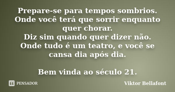 Prepare-se para tempos sombrios. Onde você terá que sorrir enquanto quer chorar. Diz sim quando quer dizer não. Onde tudo é um teatro, e você se cansa dia após ... Frase de Viktor Bellafont.