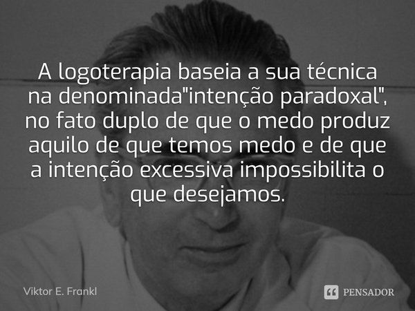⁠A logoterapia baseia a sua técnica na denominada "intenção paradoxal", no fato duplode que o medo produz aquilo de que temos medo e de que a intenção... Frase de Viktor E. Frankl.