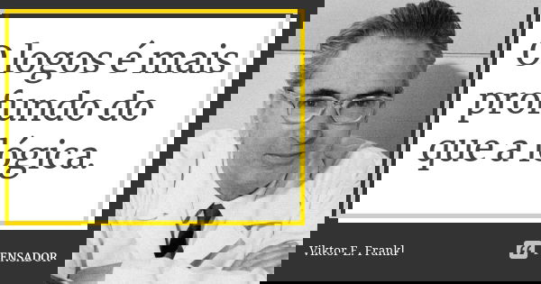 O logos é mais profundo do que a lógica.... Frase de Viktor E. Frankl.