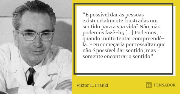 "É possível dar às pessoas existencialmente frustradas um sentido para a sua vida? Não, não podemos fazê-lo; [...] Podemos, quando muito tentar compreendê-... Frase de Viktor E. Frankl.