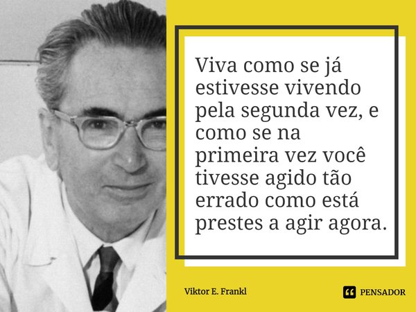 ⁠Viva como se já estivesse vivendo pela segunda vez, e como se na primeira vez você tivesse agido tão errado como está prestes a agir agora.... Frase de Viktor E. Frankl.