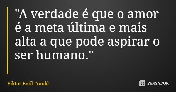 "A verdade é que o amor é a meta última e mais alta a que pode aspirar o ser humano."... Frase de Viktor Emil Frankl.