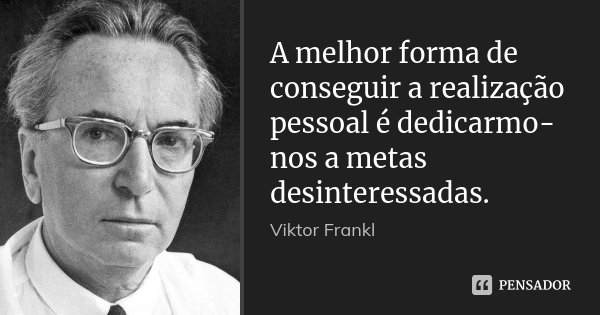 A melhor forma de conseguir a realização pessoal é dedicarmo-nos a metas desinteressadas.... Frase de Viktor Frankl.