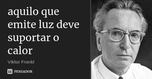 aquilo que emite luz deve suportar o calor... Frase de viktor frankl.