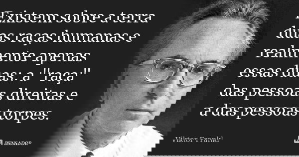 Existem sobre a terra duas raças humanas e realmente apenas essas duas: a "raça" das pessoas direitas e a das pessoas torpes.... Frase de Viktor Frankl.