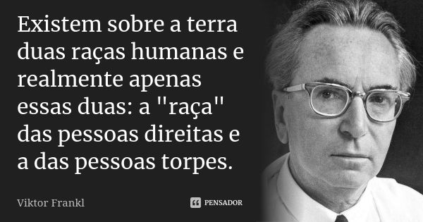 Existem sobre a terra duas raças humanas e realmente apenas essas duas: a "raça" das pessoas direitas e a das pessoas torpes.... Frase de Viktor Frankl.