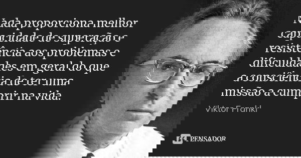 Nada proporciona melhor capacidade de superação e resistência aos problemas e dificuldades em geral do que a consciência de ter uma missão a cumprir na vida.... Frase de Viktor Frankl.