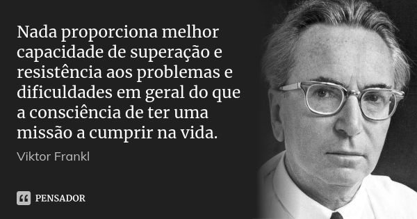 Nada proporciona melhor capacidade de superação e resistência aos problemas e dificuldades em geral do que a consciência de ter uma missão a cumprir na vida.... Frase de Viktor Frankl.