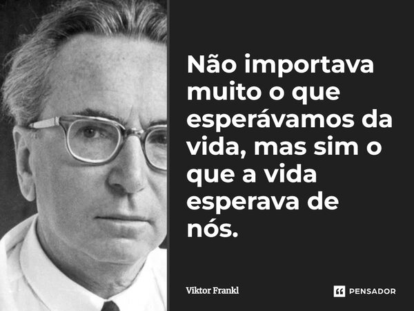 ⁠Não importava muito o que esperávamos da vida, mas sim o que a vida esperava de nós.... Frase de Viktor Frankl.