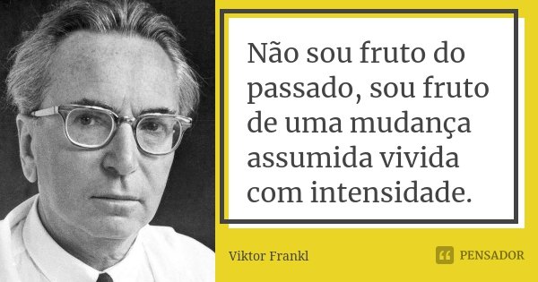 Não sou fruto do passado, sou fruto de uma mudança assumida vivida com intensidade.... Frase de Viktor Frankl.