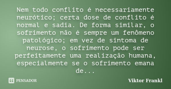 Nem todo conflito é necessariamente neurótico; certa dose de conflito é normal e sadia. De forma similar, o sofrimento não é sempre um fenômeno patológico; em v... Frase de Viktor Frankl.