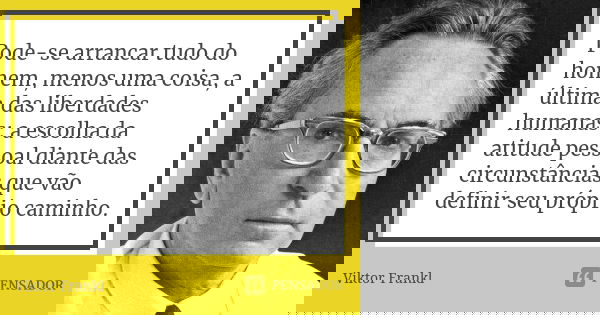 Pode-se arrancar tudo do homem, menos uma coisa, a última das liberdades humanas: a escolha da atitude pessoal diante das circunstâncias que vão definir seu pró... Frase de Viktor Frankl.