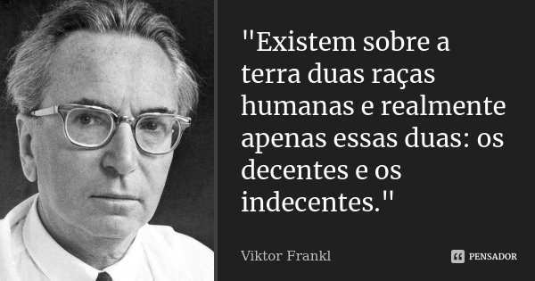 "Existem sobre a terra duas raças humanas e realmente apenas essas duas: os decentes e os indecentes."... Frase de Viktor Frankl.