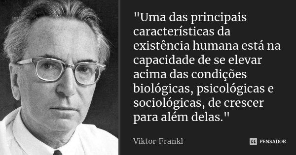 "Uma das principais características da existência humana está na capacidade de se elevar acima das condições biológicas, psicológicas e sociológicas, de cr... Frase de Viktor Frankl.