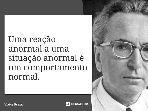 ⁠Uma reação anormal a uma situação anormal é um comportamento normal.... Frase de Viktor Frankl.
