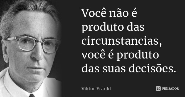 Você não é produto das circunstancias, você é produto das suas decisões.... Frase de Viktor Frankl.