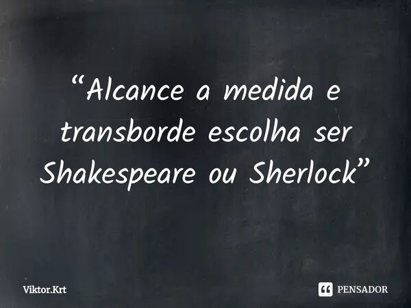 ⁠“Alcance a medida e transborde escolha ser Shakespeare ou Sherlock”... Frase de Viktor.Krt.