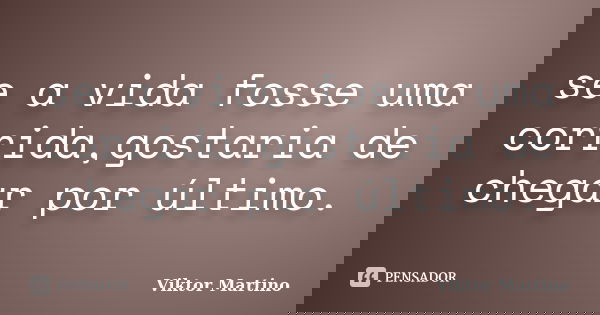 se a vida fosse uma corrida,gostaria de chegar por último.... Frase de Viktor Martino.