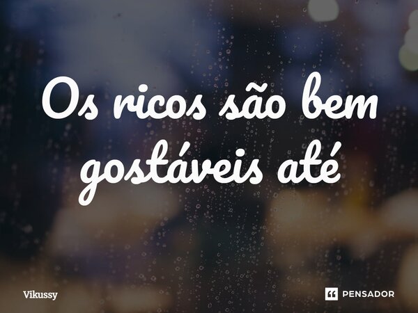 ⁠Os ricos são bem gostáveis até... Frase de Vikussy.