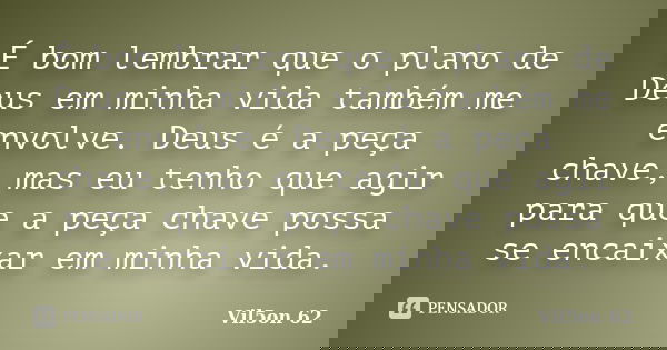 É bom lembrar que o plano de Deus em minha vida também me envolve. Deus é a peça chave, mas eu tenho que agir para que a peça chave possa se encaixar em minha v... Frase de Vil5on 62.