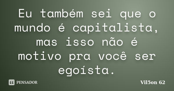 Eu também sei que o mundo é capitalista, mas isso não é motivo pra você ser egoísta.... Frase de Vil5on 62.