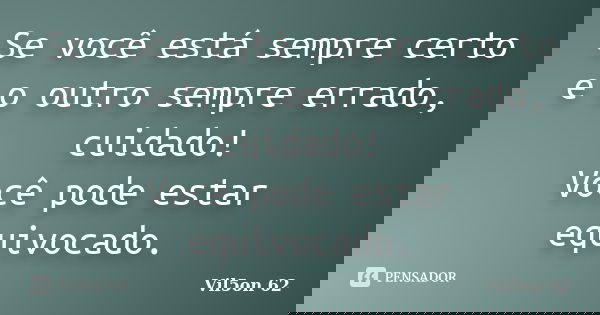Se você está sempre certo e o outro sempre errado, cuidado! Você pode estar equivocado.... Frase de Vil5on 62.
