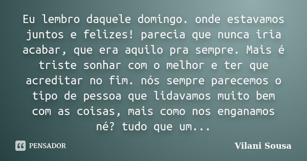 Eu lembro daquele domingo. onde estavamos juntos e felizes! parecia que nunca iria acabar, que era aquilo pra sempre. Mais é triste sonhar com o melhor e ter qu... Frase de Vilani Sousa.