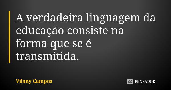 A verdadeira linguagem da educação consiste na forma que se é transmitida.... Frase de Vilany Campos.