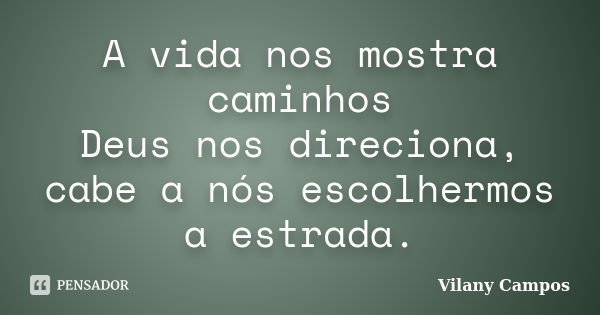 A vida nos mostra caminhos Deus nos direciona, cabe a nós escolhermos a estrada.... Frase de Vilany Campos.