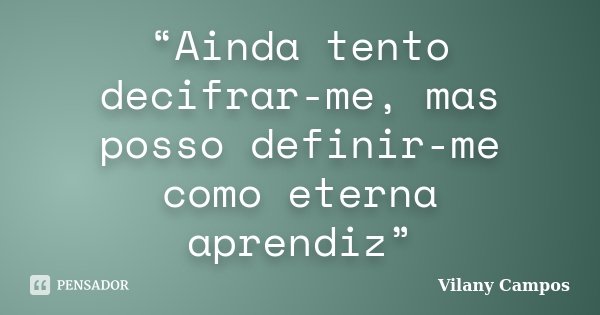 “Ainda tento decifrar-me, mas posso definir-me como eterna aprendiz”... Frase de Vilany Campos.