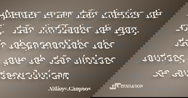 Apenas eram tão cheios de si, tão inflados de ego, tão desprendidos dos outros, que de tão únicos se autoexcluíram.... Frase de Vilany Campos.