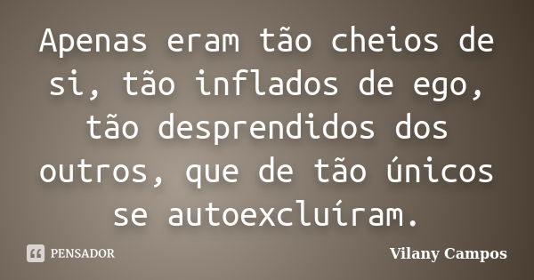 Apenas eram tão cheios de si, tão inflados de ego, tão desprendidos dos outros, que de tão únicos se autoexcluíram.... Frase de Vilany Campos.