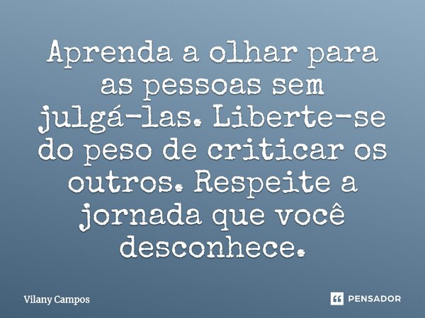 ⁠Aprenda a olhar para as pessoas sem julgá-las. Liberte-se do peso de criticar os outros. Respeite a jornada que você desconhece.... Frase de Vilany Campos.